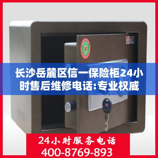 长沙岳麓区信一保险柜24小时售后维修电话:专业权威指南