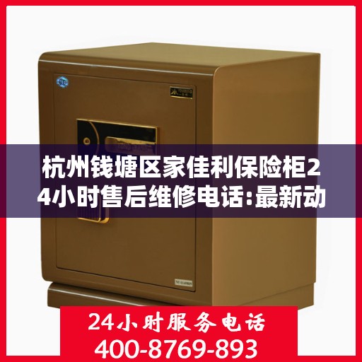 杭州钱塘区家佳利保险柜24小时售后维修电话:最新动态