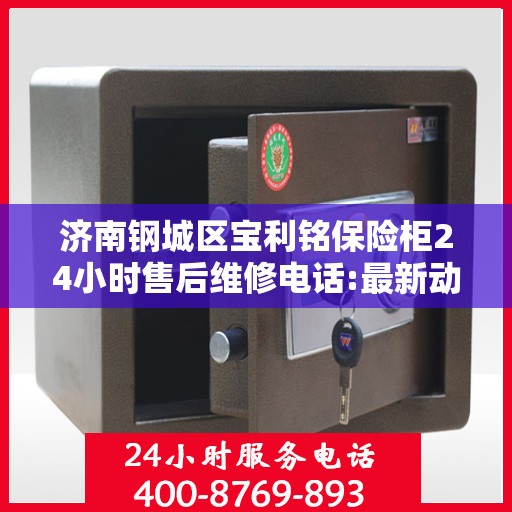 济南钢城区宝利铭保险柜24小时售后维修电话:最新动态