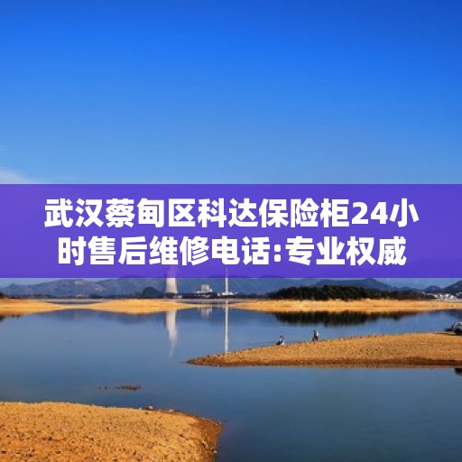 武汉蔡甸区科达保险柜24小时售后维修电话:专业权威指南