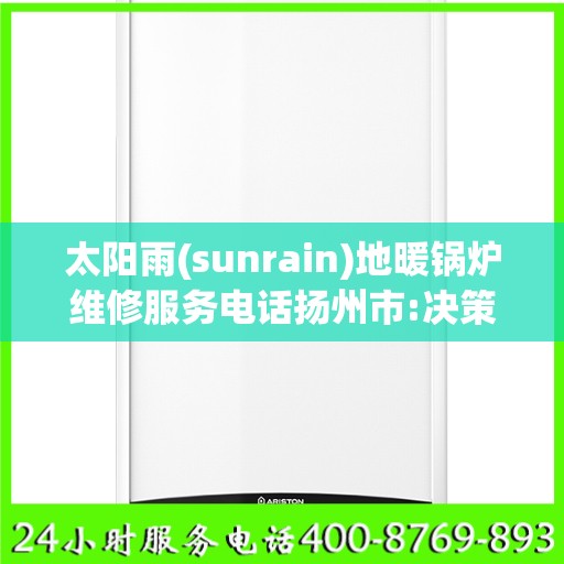 太阳雨(sunrain)地暖锅炉维修服务电话扬州市:决策指南
