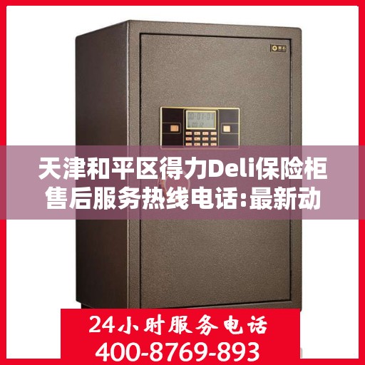 天津和平区得力Deli保险柜售后服务热线电话:最新动态