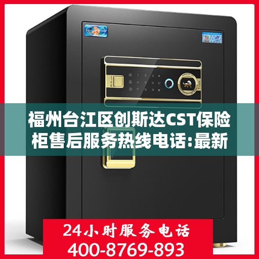 福州台江区创斯达CST保险柜售后服务热线电话:最新资讯