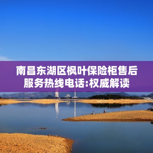 南昌东湖区枫叶保险柜售后服务热线电话:权威解读