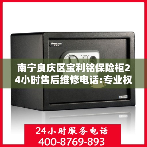 南宁良庆区宝利铭保险柜24小时售后维修电话:专业权威指南