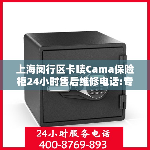 上海闵行区卡唛Cama保险柜24小时售后维修电话:专业权威指南