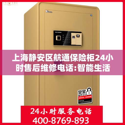 上海静安区航通保险柜24小时售后维修电话:智能生活缔造者