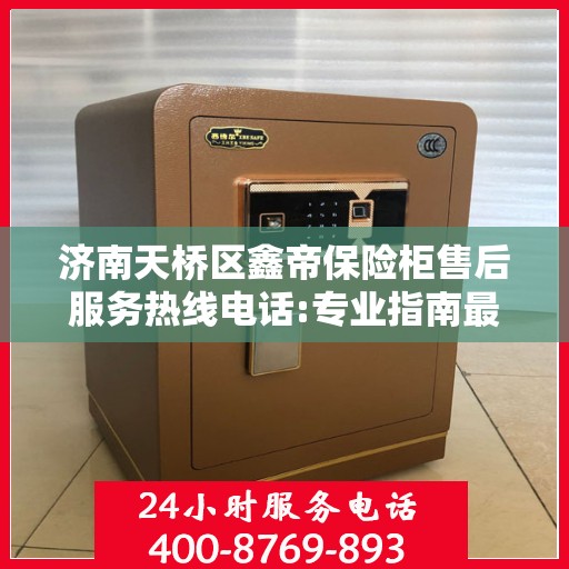 济南天桥区鑫帝保险柜售后服务热线电话:专业指南最新攻略