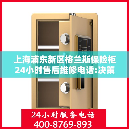 上海浦东新区格兰斯保险柜24小时售后维修电话:决策指南