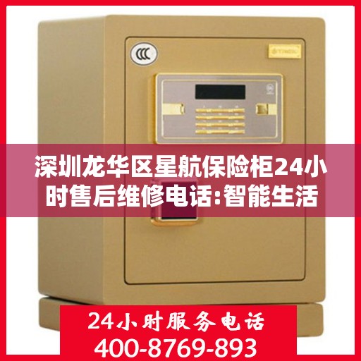 深圳龙华区星航保险柜24小时售后维修电话:智能生活缔造者