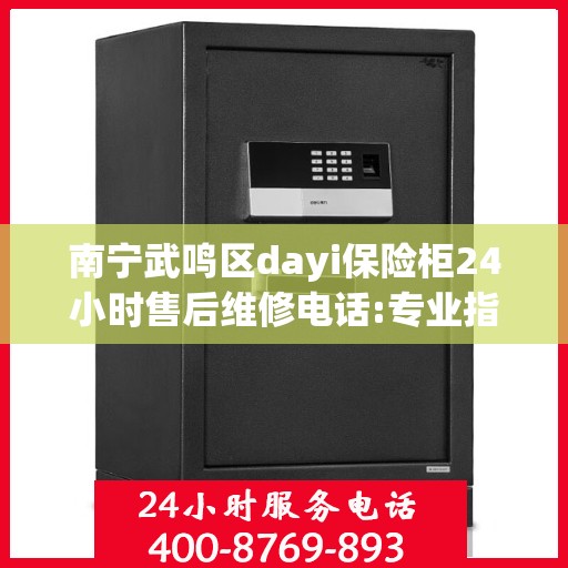 南宁武鸣区dayi保险柜24小时售后维修电话:专业指南最新攻略