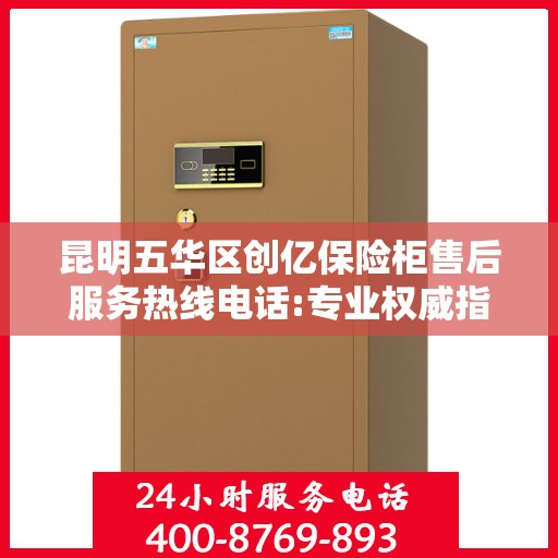 昆明五华区创亿保险柜售后服务热线电话:专业权威指南