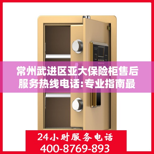 常州武进区亚大保险柜售后服务热线电话:专业指南最新攻略