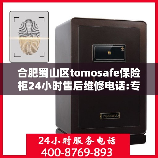 合肥蜀山区tomosafe保险柜24小时售后维修电话:专业权威指南