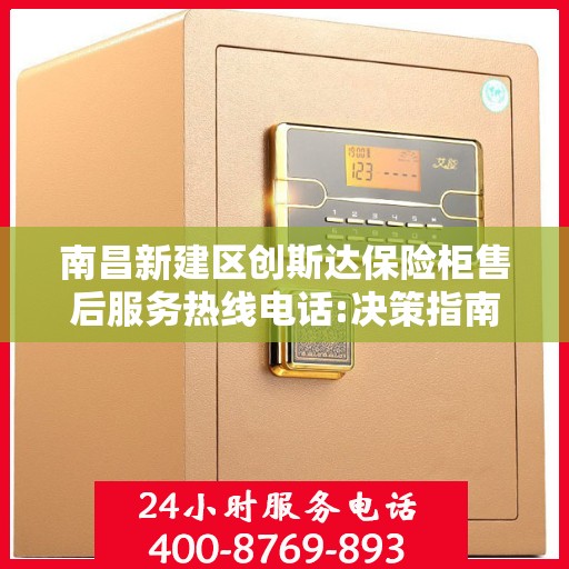 南昌新建区创斯达保险柜售后服务热线电话:决策指南