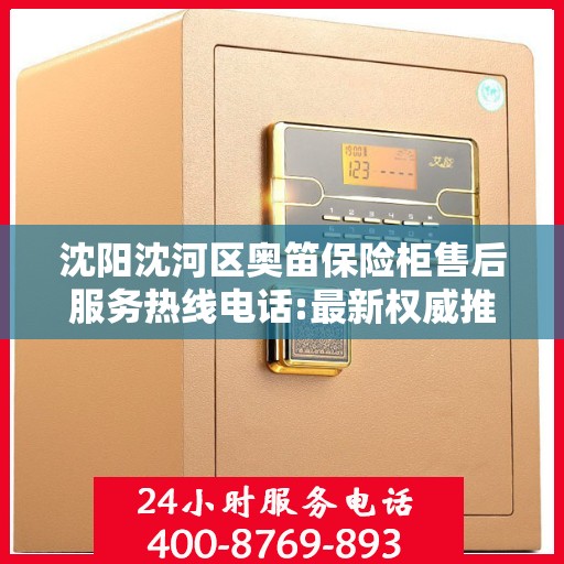 沈阳沈河区奥笛保险柜售后服务热线电话:最新权威推荐