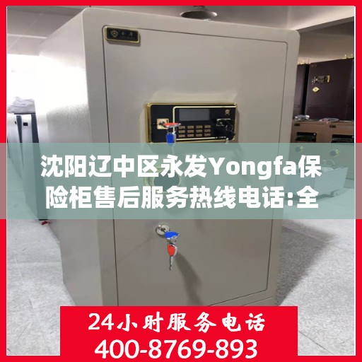沈阳辽中区永发Yongfa保险柜售后服务热线电话:全攻略