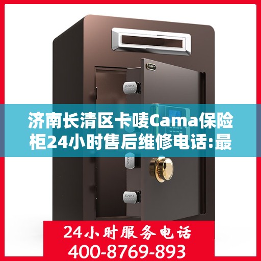 济南长清区卡唛Cama保险柜24小时售后维修电话:最新权威推荐