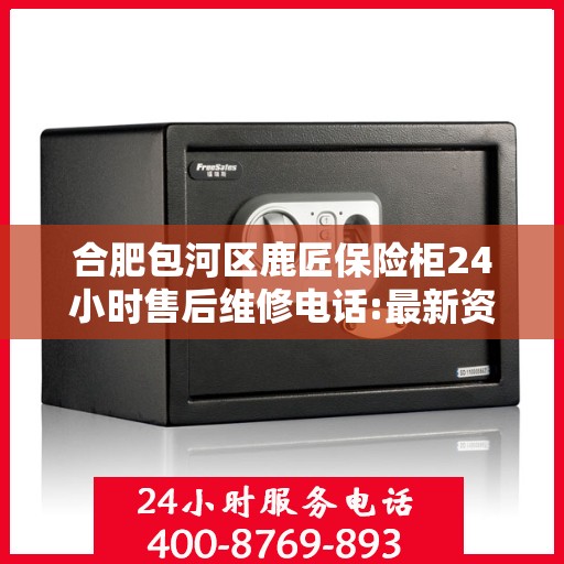 合肥包河区鹿匠保险柜24小时售后维修电话:最新资讯