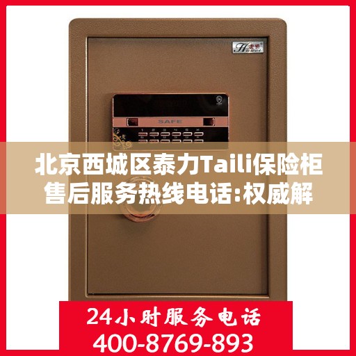 北京西城区泰力Taili保险柜售后服务热线电话:权威解读