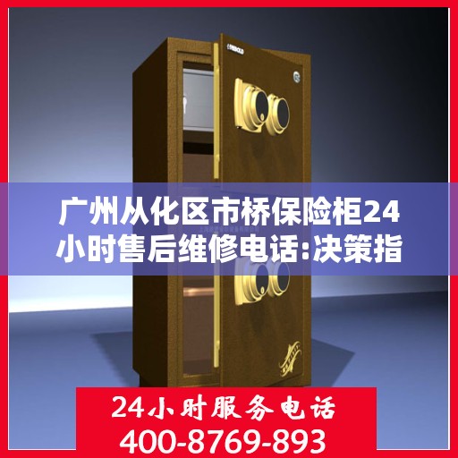 广州从化区市桥保险柜24小时售后维修电话:决策指南