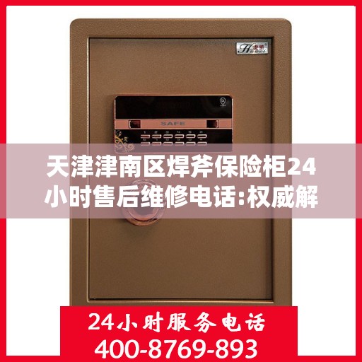 天津津南区焊斧保险柜24小时售后维修电话:权威解读