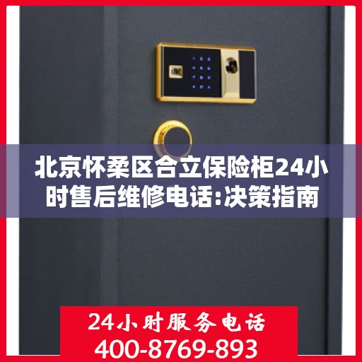 北京怀柔区合立保险柜24小时售后维修电话:决策指南