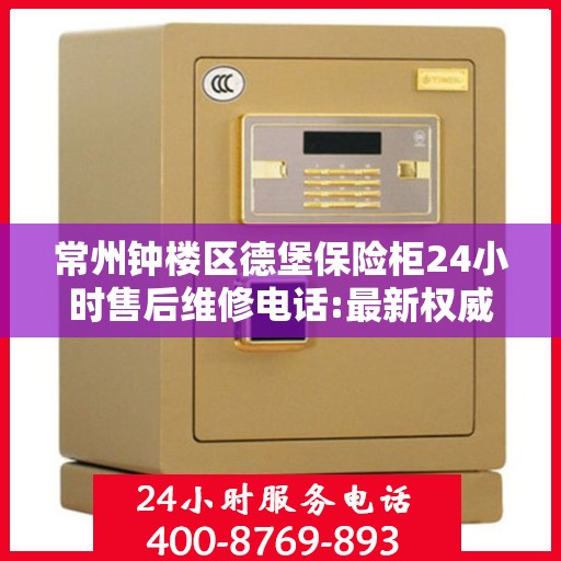 常州钟楼区德堡保险柜24小时售后维修电话:最新权威推荐