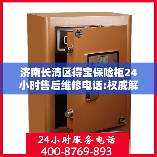 济南长清区得宝保险柜24小时售后维修电话:权威解读