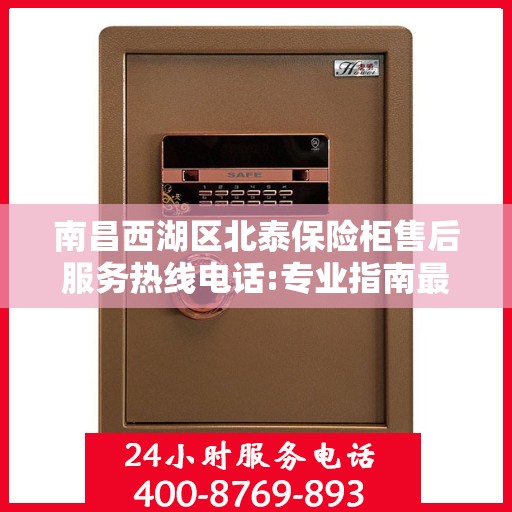 南昌西湖区北泰保险柜售后服务热线电话:专业指南最新攻略