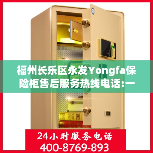 福州长乐区永发Yongfa保险柜售后服务热线电话:一文读懂