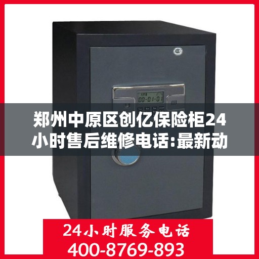 郑州中原区创亿保险柜24小时售后维修电话:最新动态