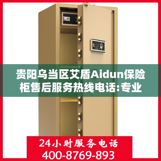 贵阳乌当区艾盾Aidun保险柜售后服务热线电话:专业权威指南