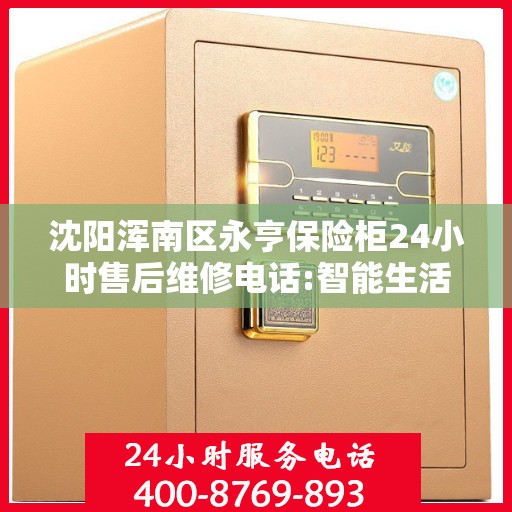 沈阳浑南区永亨保险柜24小时售后维修电话:智能生活缔造者