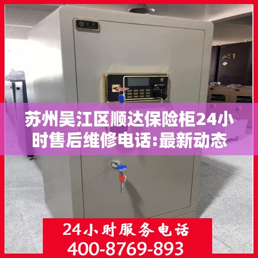 苏州吴江区顺达保险柜24小时售后维修电话:最新动态