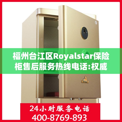 福州台江区Royalstar保险柜售后服务热线电话:权威信息