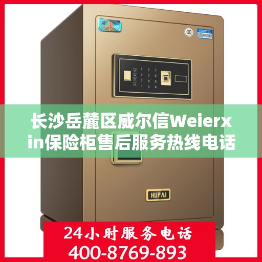 长沙岳麓区威尔信Weierxin保险柜售后服务热线电话:最新权威推荐