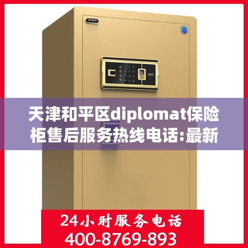 天津和平区diplomat保险柜售后服务热线电话:最新权威推荐