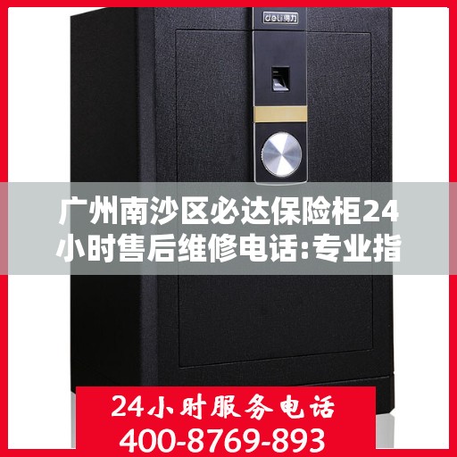 广州南沙区必达保险柜24小时售后维修电话:专业指南最新攻略