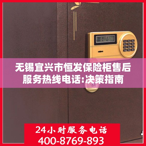 无锡宜兴市恒发保险柜售后服务热线电话:决策指南