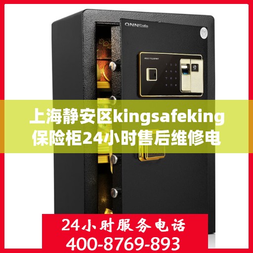 上海静安区kingsafeking保险柜24小时售后维修电话:专业权威指南