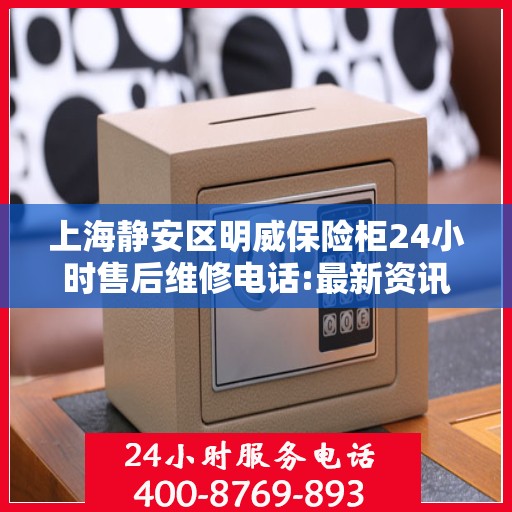 上海静安区明威保险柜24小时售后维修电话:最新资讯