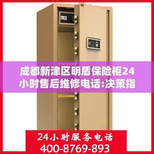 成都新津区明盾保险柜24小时售后维修电话:决策指南