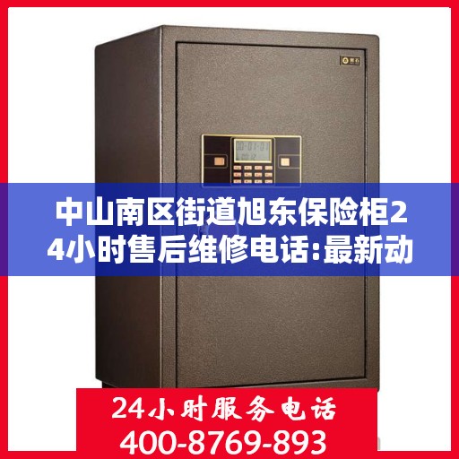 中山南区街道旭东保险柜24小时售后维修电话:最新动态