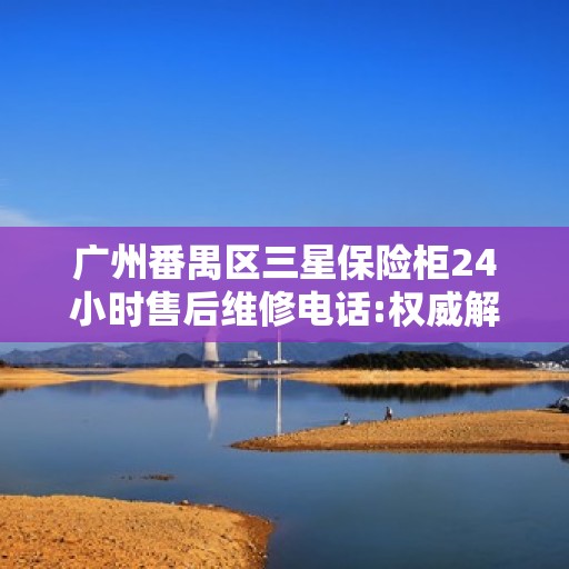 广州番禺区三星保险柜24小时售后维修电话:权威解读