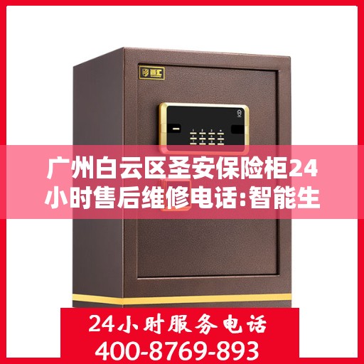 广州白云区圣安保险柜24小时售后维修电话:智能生活缔造者