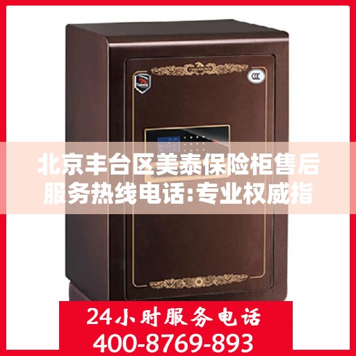 北京丰台区美泰保险柜售后服务热线电话:专业权威指南