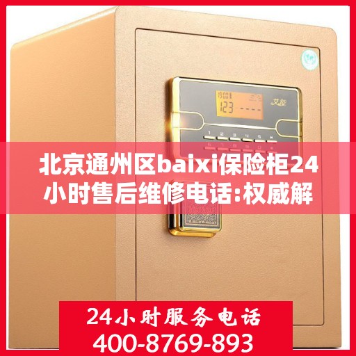 北京通州区baixi保险柜24小时售后维修电话:权威解读
