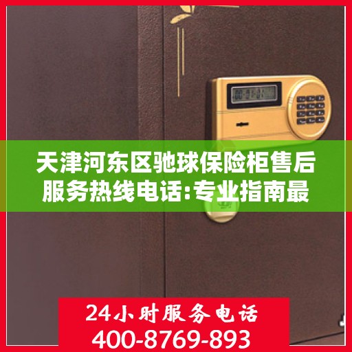 天津河东区驰球保险柜售后服务热线电话:专业指南最新攻略