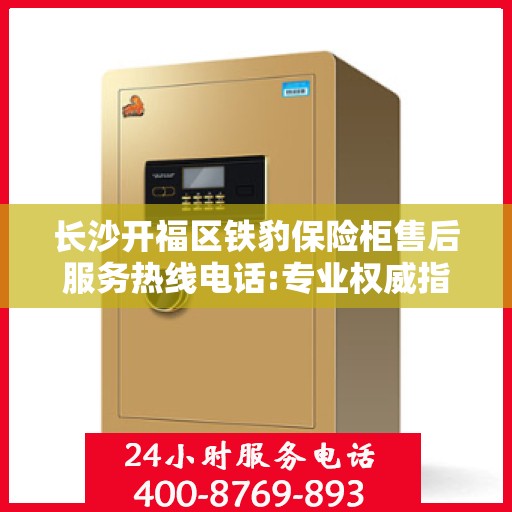 长沙开福区铁豹保险柜售后服务热线电话:专业权威指南